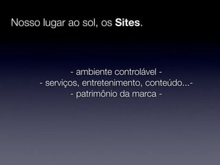 Nosso lugar ao sol, os Sites.



               - ambiente controlável -
      - serviços, entretenimento, conteúdo...-
               - patrimônio da marca -
 