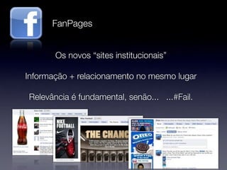 FanPages


       Os novos “sites institucionais”

Informação + relacionamento no mesmo lugar

Relevância é fundamental, senão... ...#Fail.
 