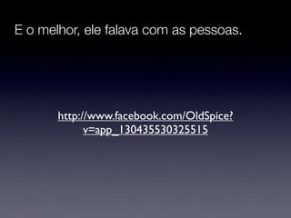 E o melhor, ele falava com as pessoas.




       http://www.facebook.com/OldSpice?
             v=app_130435530325515
 