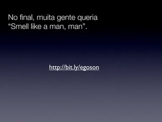No ﬁnal, muita gente queria
“Smell like a man, man”.




            http://bit.ly/egoson
 