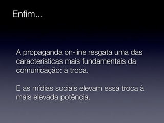 Enﬁm...


A propaganda on-line resgata uma das
características mais fundamentais da
comunicação: a troca.

E as mídias sociais elevam essa troca à
mais elevada potência.
 