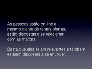 As pessoas estão on-line e,
mesmo diante de tantas ofertas,
estão dispostas a se relacionar
com as marcas.

Basta que elas sejam relevantes e também
estejam dispostas a se envolver.
 