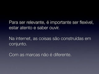 Para ser relevante, é importante ser ﬂexível,
estar atento e saber ouvir.

Na internet, as coisas são construídas em
conjunto.

Com as marcas não é diferente.
 
