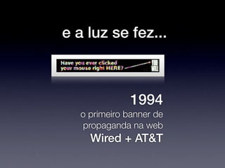 e a luz se fez...



              1994
  o primeiro banner de
  propaganda na web
    Wired + AT&T
 