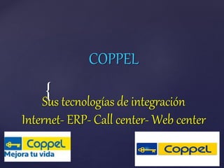 { 
COPPEL 
Sus tecnologías de integración 
Internet- ERP- Call center- Web center 
 