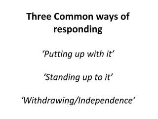 Three Common ways of
       responding

    ‘Putting up with it’

     ‘Standing up to it’

‘Withdrawing/Independence’
 
