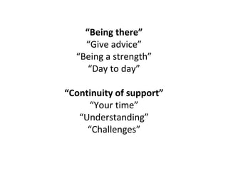 “Being there”
    “Give advice”
  “Being a strength”
     “Day to day”

“Continuity of support”
     “Your time”
   “Understanding”
     “Challenges”
 