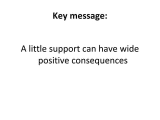Key message:


A little support can have wide
      positive consequences
 