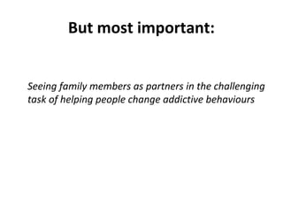 But most important:


Seeing family members as partners in the challenging
task of helping people change addictive behaviours
 