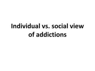 Individual vs. social view
      of addictions
 