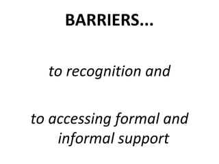 BARRIERS...

  to recognition and

to accessing formal and
    informal support
 