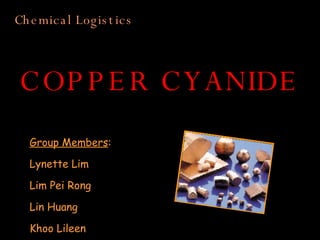 COPPER CYANIDE Group Members : Lynette Lim Lim Pei Rong Lin Huang Khoo Lileen Chemical Logistics 