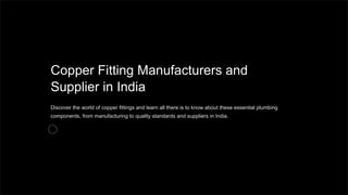 Copper Fitting Manufacturers and
Supplier in India
Discover the world of copper fittings and learn all there is to know about these essential plumbing
components, from manufacturing to quality standards and suppliers in India.
 