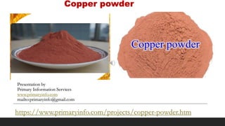 Copper powder
Presentation by
Primary Information Services
www.primaryinfo.com
mailto:primaryinfo@gmail.com
https://www.primaryinfo.com/projects/copper-powder.htm
 
