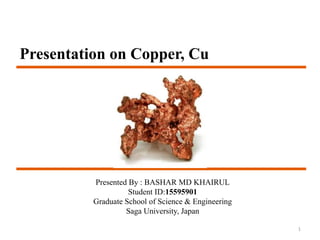 Presented By : BASHAR MD KHAIRUL
Student ID:15595901
Graduate School of Science & Engineering
Saga University, Japan
1
Presentation on Copper, Cu
 