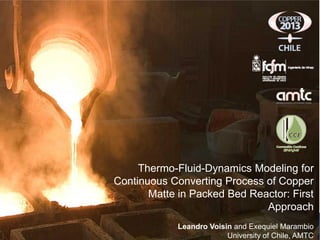 Thermo-Fluid-Dynamics Modeling for
Continuous Converting Process of Copper
Matte in Packed Bed Reactor: First
Approach
Leandro Voisin and Exequiel Marambio
University of Chile, AMTC
 