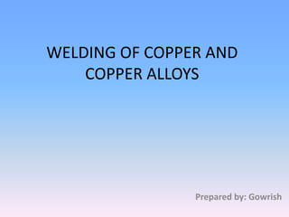 WELDING OF COPPER AND
COPPER ALLOYS
Prepared by: Gowrish
 