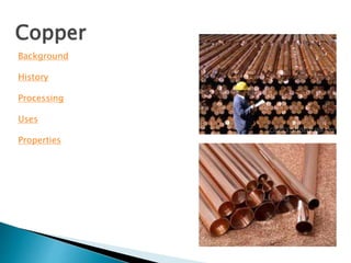 Copper 
Background 
History 
Processing 
Uses 
Properties 
 