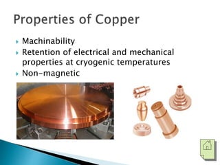  Machinability 
 Retention of electrical and mechanical 
properties at cryogenic temperatures 
 Non-magnetic 
 
