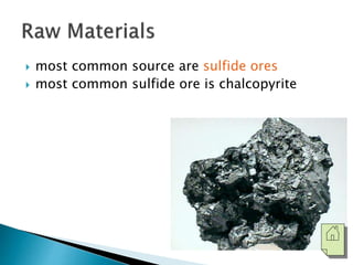  most common source are sulfide ores 
 most common sulfide ore is chalcopyrite 
 