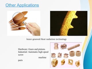 Other Applications
Inner grooved Heat radiation technology
Hardware: Gears and pinions
Industrial: Automatic high speed
screw
machine
parts
 