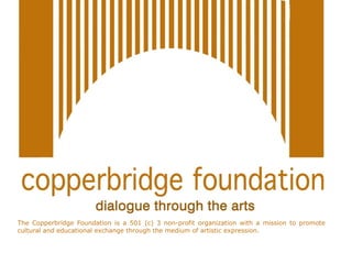 The Copperbridge Foundation is a 501 (c) 3 non-profit organization with a mission to promote
cultural and educational exchange through the medium of artistic expression.
 