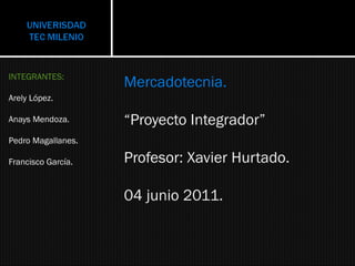 Mercadotecnia.
“Proyecto Integrador”
Profesor: Xavier Hurtado.
04 junio 2011.
INTEGRANTES:
Arely López.
Anays Mendoza.
Pedro Magallanes.
Francisco García.
 
