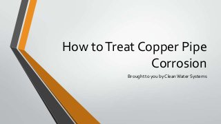 How to Treat Copper Pipe
Corrosion
Brought to you by Clean Water Systems

 