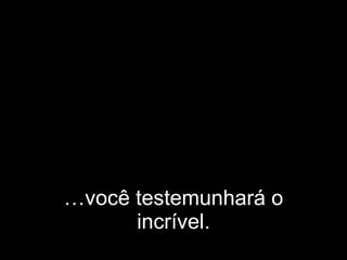 … você testemunhará o incrível. 
