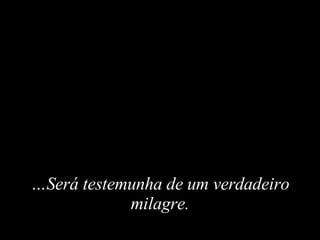 … Será testemunha de um verdadeiro milagre. 