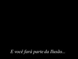 E você fará parte da Ilusão ...  