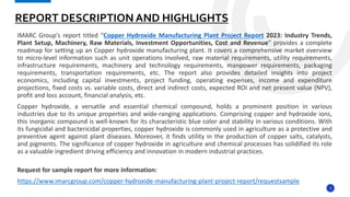 3
IMARC Group’s report titled “Copper Hydroxide Manufacturing Plant Project Report 2023: Industry Trends,
Plant Setup, Machinery, Raw Materials, Investment Opportunities, Cost and Revenue” provides a complete
roadmap for setting up an Copper hydroxide manufacturing plant. It covers a comprehensive market overview
to micro-level information such as unit operations involved, raw material requirements, utility requirements,
infrastructure requirements, machinery and technology requirements, manpower requirements, packaging
requirements, transportation requirements, etc. The report also provides detailed insights into project
economics, including capital investments, project funding, operating expenses, income and expenditure
projections, fixed costs vs. variable costs, direct and indirect costs, expected ROI and net present value (NPV),
profit and loss account, financial analysis, etc.
Copper hydroxide, a versatile and essential chemical compound, holds a prominent position in various
industries due to its unique properties and wide-ranging applications. Comprising copper and hydroxide ions,
this inorganic compound is well-known for its characteristic blue color and stability in various conditions. With
its fungicidal and bactericidal properties, copper hydroxide is commonly used in agriculture as a protective and
preventive agent against plant diseases. Moreover, it finds utility in the production of copper salts, catalysts,
and pigments. The significance of copper hydroxide in agriculture and chemical processes has solidified its role
as a valuable ingredient driving efficiency and innovation in modern industrial practices.
Request for sample report for more information:
https://www.imarcgroup.com/copper-hydroxide-manufacturing-plant-project-report/requestsample
REPORT DESCRIPTION AND HIGHLIGHTS
 