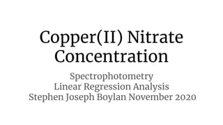 Copper(II) Nitrate
Concentration
Spectrophotometry
Linear Regression Analysis
Stephen Joseph Boylan November 2020
 