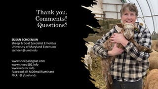 Thank you.
Comments?
Questions?
SUSAN SCHOENIAN
Sheep & Goat Specialist Emeritus
University of Maryland Extension
sschoen@umd.edu
www.sheepandgoat.com
www.sheep101.info
www.wormx.info
Facebook @ MDSmallRuminant
Flickr @ /baalands
 