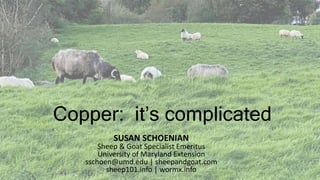 Copper: it’s complicated
SUSAN SCHOENIAN
Sheep & Goat Specialist Emeritus
University of Maryland Extension
sschoen@umd.edu | sheepandgoat.com
sheep101.info | wormx.info
 