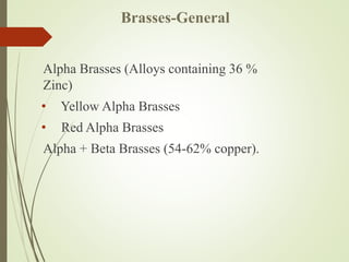 Brasses-General
Alpha Brasses (Alloys containing 36 %
Zinc)
• Yellow Alpha Brasses
• Red Alpha Brasses
Alpha + Beta Brasses (54-62% copper).
 