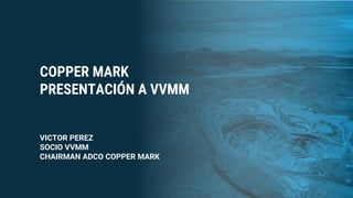 COPPER MARK
PRESENTACIÓN A VVMM
VICTOR PEREZ
SOCIO VVMM
CHAIRMAN ADCO COPPER MARK
 