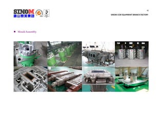11
SINOM CCM EQUIPMENT BRANCH FACTORY
 Mould Assembly
 
