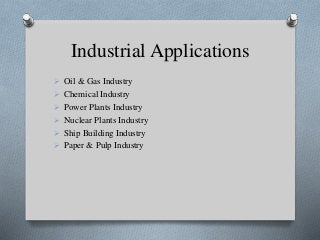 Industrial Applications
 Oil & Gas Industry
 Chemical Industry
 Power Plants Industry
 Nuclear Plants Industry
 Ship Building Industry
 Paper & Pulp Industry
 