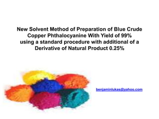 New Solvent Method of Preparation of Blue Crude
Copper Phthalocyanine With Yield of 99%
using a standard procedure with additional of a
Derivative of Natural Product 0.25%
benjaminlukas@yahoo.com
 