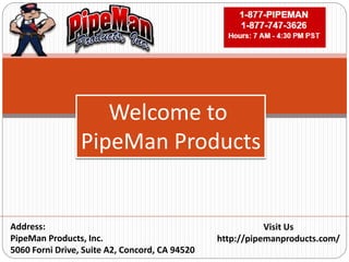 Visit Us
http://pipemanproducts.com/
Address:
PipeMan Products, Inc.
5060 Forni Drive, Suite A2, Concord, CA 94520
Welcome to
PipeMan Products
 
