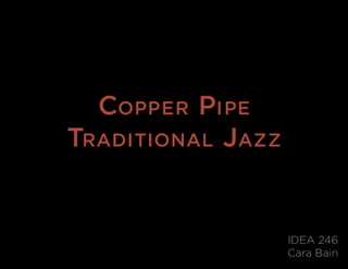 Copper pi pe
TradiTional Jazz


                   IDEA 246
                   Cara Bain
 