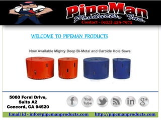 Contact - (925) 439-7975
Email id - info@pipemanproducts.com
5060 Forni Drive,
Suite A2
Concord, CA 94520
WELCOME TO PIPEMAN PRODUCTS
http://pipemanproducts.com
 