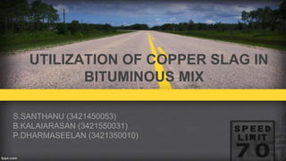 UTILIZATION OF COPPER SLAG IN
BITUMINOUS MIX
S.SANTHANU (3421450053)
B.KALAIARASAN (3421550031)
P.DHARMASEELAN (3421350010)
 