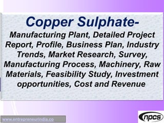 www.entrepreneurindia.co
Copper Sulphate-
Manufacturing Plant, Detailed Project
Report, Profile, Business Plan, Industry
Trends, Market Research, Survey,
Manufacturing Process, Machinery, Raw
Materials, Feasibility Study, Investment
opportunities, Cost and Revenue
 