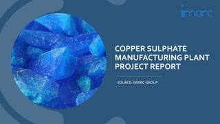 COPPER SULPHATE
MANUFACTURING PLANT
PROJECT REPORT
SOURCE: IMARC GROUP
 
