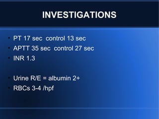 • PT 17 sec control 13 sec
• APTT 35 sec control 27 sec
• INR 1.3
• Urine R/E = albumin 2+
• RBCs 3-4 /hpf
INVESTIGATIONS
 