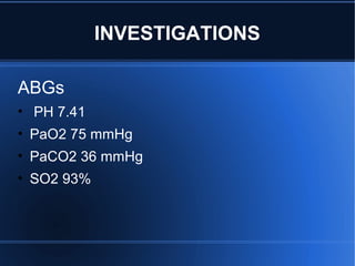 ABGs
• PH 7.41
• PaO2 75 mmHg
• PaCO2 36 mmHg
• SO2 93%
INVESTIGATIONS
 