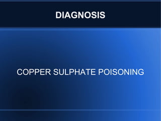 DIAGNOSIS
COPPER SULPHATE POISONING
 