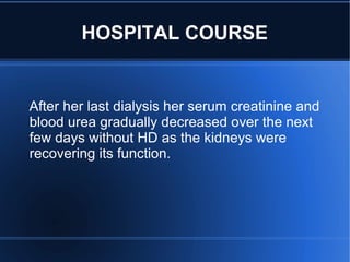 After her last dialysis her serum creatinine and
blood urea gradually decreased over the next
few days without HD as the kidneys were
recovering its function.
HOSPITAL COURSE
 